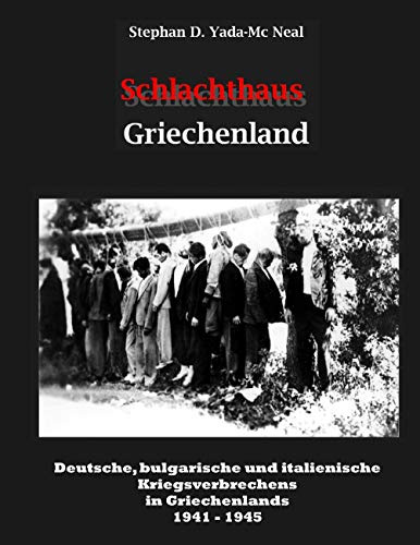Schlachthaus Griechenland: Deutsche, bulgarische und italienische Kriegsverbrechen in Griechenland 1941 - 1945