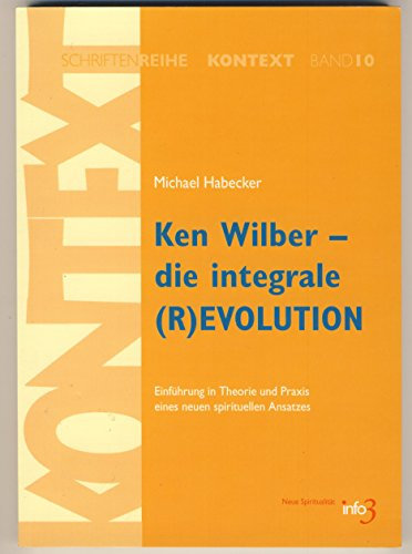 Ken Wilber - die integrale (R)EVOLUTION: Einführung in Theorie und Praxis eines neuen spirituellen Ansatzes. (Kontext-Schriftenreihe für Spiritualität, Wissenschaft und Kritik)