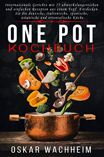 ONE POT KOCHBUCH: Internationale Gerichte mit 75 abwechslungsreichen und einfachen Rezepten aus einem Topf. Entdecken Sie die deutsche, italienische, spanische, asiatische und orientalische Küche