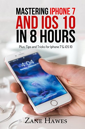 MASTERING iPHONE 7 AND iOS 10 IN 8 HOURS: Tips and Tricks for iPhone 7 & iOS 10 (A iPhone 7 Book)