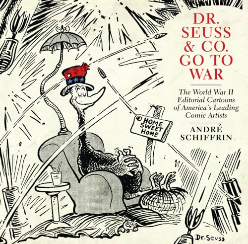 Dr. Seuss & Co. Go to War: The World War II Editorial Cartoons of America s Leading Comic Artists