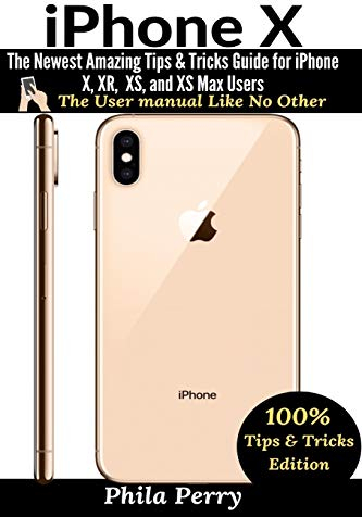 iPhone X: The Newest Amazing Tips & Tricks Guide for iPhone X, XR, XS, and XS Max Users (The User Manual Like No Other (Tips & Tricks Edition))