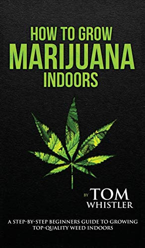 How to Grow Marijuana: Indoors - A Step-by-Step Beginner's Guide to Growing Top-Quality Weed Indoors (Volume 1)