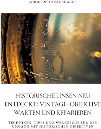 Historische Linsen neu entdeckt: Vintage-Objektive warten und reparieren: Techniken, Tipps und Werkzeuge für den Umgang mit historischen Objektiven