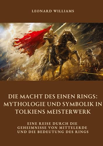 Die Macht des Einen Rings: Mythologie und Symbolik in Tolkiens Meisterwerk: Eine Reise durch die Geheimnisse von Mittelerde und die Bedeutung des Rings