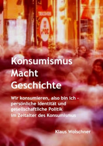 Konsumismus Macht Geschichte.: Wir konsumieren, also bin ich – persönliche Identität und gesellschaftliche Politik im Zeitalter des Konsumismus ... Populismus - wenn der Pöbel online kommt)
