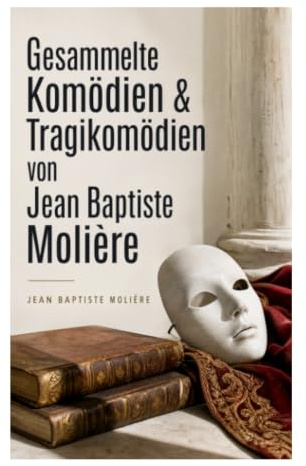 Gesammelte Komödien & Tragikomödien von Jean Baptiste Molière: Soziale Satire, höfische Maskerade und bürgerliche Heuchelei im 17. Jahrhundert