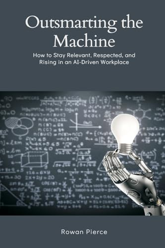 Outsmarting the Machine: How to Stay Relevant, Respected, and Rising in an AI-Driven Workplace