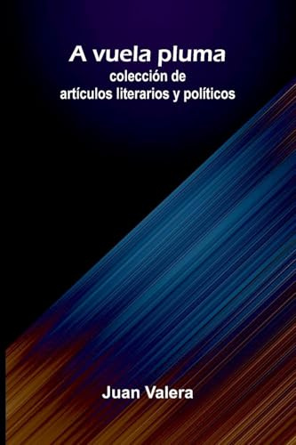 A Vuela Pluma: Colección De Artículos Literarios Y Políticos