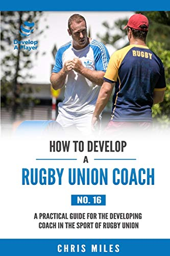 How to Develop a Rugby Union Coach: A Practical Guide for the Developing Coach in the Sport of Rugby Union (Develop A Player, Band 16)