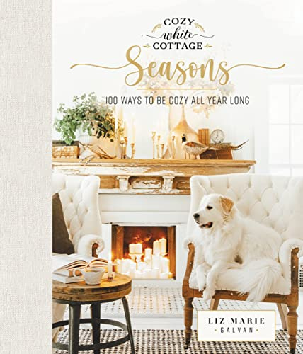 Cozy White Cottage Seasons: 100 Ways to Be Cozy All Year Long (The Perfect Gift for People Who Love Interior Design, Decorating, DIY, Crafting, and Creating Inviting Spaces at Home)