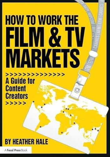 How to Work the Film & TV Markets: A Guide for Content Creators (American Film Market Presents)