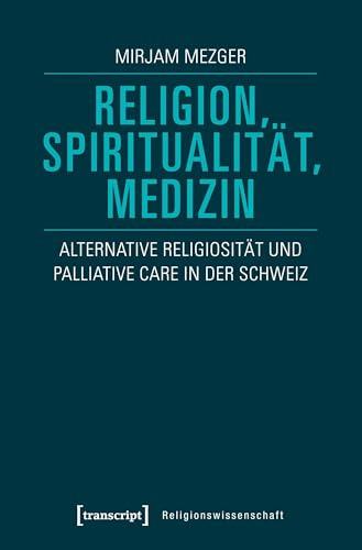 Religion, Spiritualität, Medizin: Alternative Religiosität und Palliative Care in der Schweiz (Religionswissenschaft, Bd. 10)