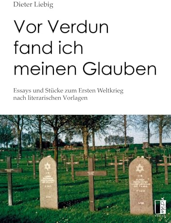 Vor Verdun fand ich meinen Glauben: Essays und Stücke zum Ersten Weltkrieg nach literarischen Vorlagen