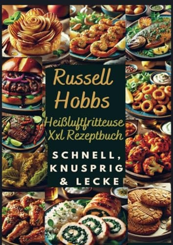 Russell Hobbs Heißluftfritteuse Xxl Rezeptbuch: Schnell, Knusprig & Lecker: Das Ultimative Airfryer Kochbuch Für Gesunde & Einfache Gerichte