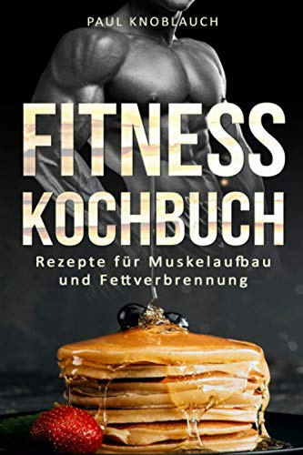 Fitness Kochbuch: Fitness Rezepte für Muskelaufbau und Fettverbrennung