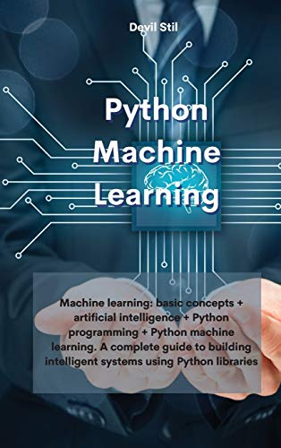 Python Machine Learning: Machine learning: basic concepts + artificial intelligence + Python programming + Python machine learning. A complete guide ... intelligent systems using Python libraries