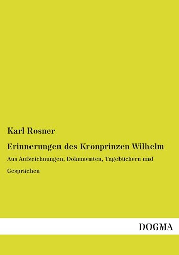 Erinnerungen des Kronprinzen Wilhelm: Aus Aufzeichnungen, Dokumenten, Tagebüchern und Gesprächen