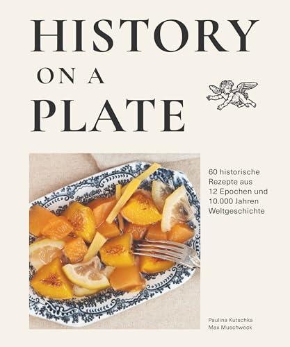History on a plate: 60 historische Rezepte aus 10.000 Jahren Menschheitsgeschichte