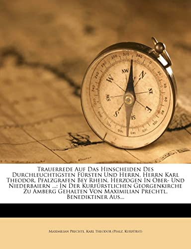 Trauerrede Auf Das Hinscheiden Des Durchleuchtigsten Fürsten Und Herrn, Herrn Karl Theodor, Pfalzgrafen Bey Rhein, Herzogen in Ober- Und Niederbaiern ... Von Maximilian Prechtl, Benediktiner Aus...