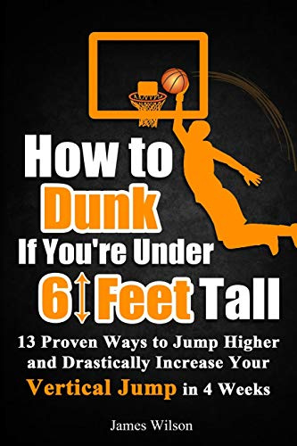 How to Dunk if You’re Under 6 Feet Tall: 13 Proven Ways to Jump Higher and Drastically Increase Your Vertical Jump in 4 Weeks: 1 (Vertical Jump Training Program in Black&White)