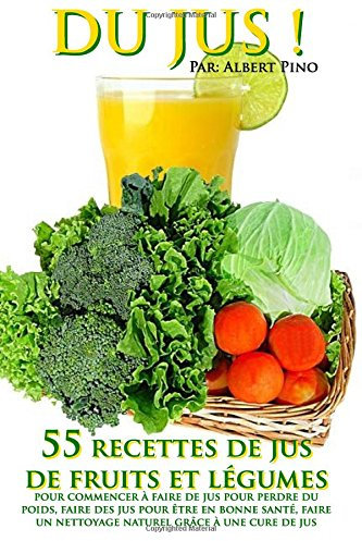 Du Jus: 55 recettes de jus de fruits et légumes pour commencer à faire de jus pour perdre du poids, faire des jus pour être en bonne santé, faire un nettoyage naturel grâce à une cure de jus