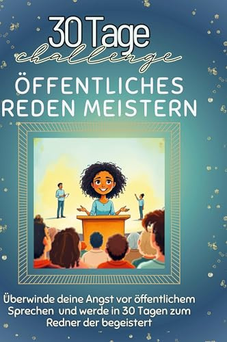 Öffentliches Reden meistern: Überwinde deine Angst vor öffentlichem Sprechen und werde in 30 Tagen zum Redner, der begeistert