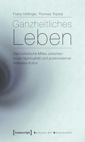 Ganzheitliches Leben: Das holistische Milieu zwischen neuer Spiritualität und postmoderner Wellness-Kultur (Kulturen der Gesellschaft)