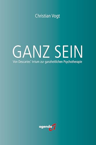 Ganz Sein: Von Descartes' Irrtum zur ganzheitlichen Psychotherapie