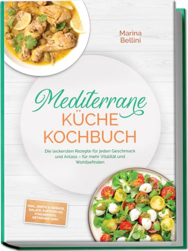 Mediterrane Küche Kochbuch: Die leckersten Rezepte für jeden Geschmack und Anlass – für mehr Vitalität und Wohlbefinden – inkl. Brote & Gebäck, Salate, Aufstriche, Fingerfood, Getränke uvm.