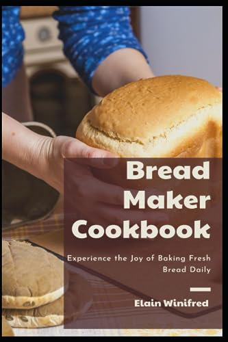 Bread Maker Cookbook: Experience the Joy of Baking Fresh Bread Daily