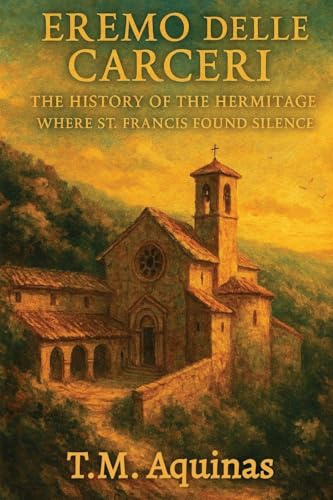 Eremo delle Carceri: The History of the Hermitage Where St. Francis Found Silence (Pilgrimage to the Sacred: Italy's Holy Shrines, Band 26)
