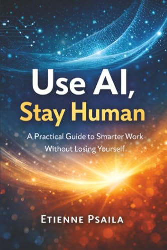 Use AI, Stay Human: A Practical Guide to Smarter Work Without Losing Yourself