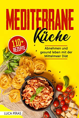 Mediterrane Küche: Das Mediterrane Kochbuch: Abnehmen und gesund leben mit der Mittelmeer Diät. Über 100 einfache, schnelle und leckere Rezepte