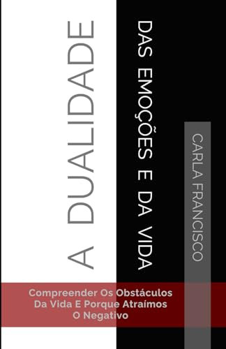 A Dualidade Das Emoções E Da Vida: Compreender Os Obstáculos Da Vida E Porque Atraímos O Negativo