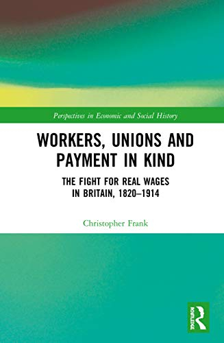 Workers, Unions and Payment in Kind: The Fight for Real Wages in Britain, 1820-1914 (Perspectives in Economic and Social History)