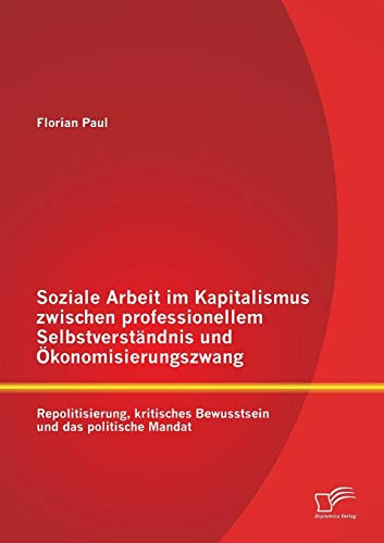 Soziale Arbeit im Kapitalismus zwischen professionellem Selbstverständnis und Ökonomisierungszwang: Repolitisierung, kritisches Bewusstsein und das politische Mandat