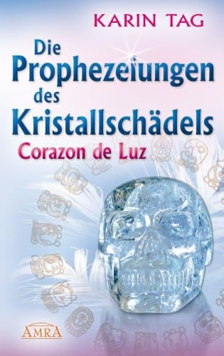 DIE PROPHEZEIUNGEN DES KRISTALLSCHÄDELS CORAZON DE LUZ: mit einem Aufruf an die Herrscher der Welt