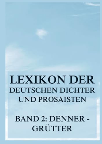 Lexikon der deutschen Dichter und Prosaisten vom Beginn des 19. Jahrhunderts bis zur Gegenwart: Zweiter Band. Denner bis Grütter
