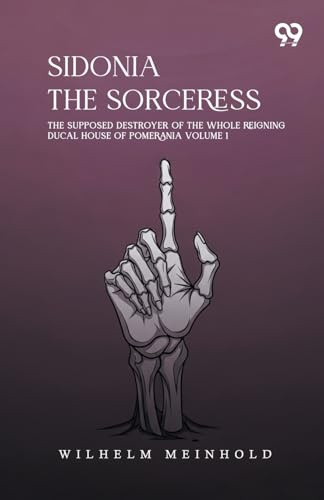 Sidonia The Sorceress: The Supposed Destroyer Of The Whole Reigning Ducal House Of Pomerania Volume 1