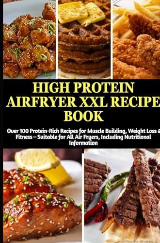High Protein Airfryer XXL Recipe Book: Over 100 Protein-Rich Recipes for Muscle Building, Weight Loss & Fitness: Suitable for All Air Fryers, Including Nutritional Information