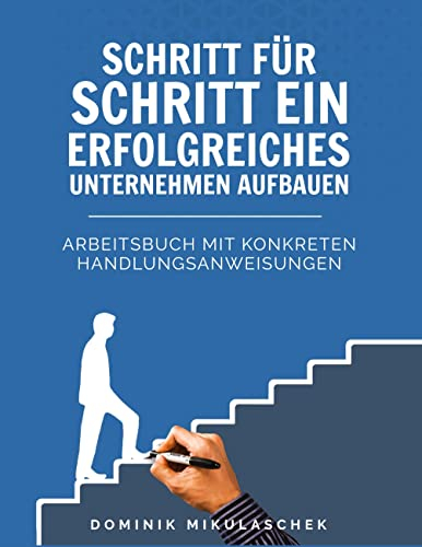 Schritt für Schritt ein erfolgreiches Unternehmen aufbauen: Arbeitsbuch mit konkreten Handlungsanweisungen