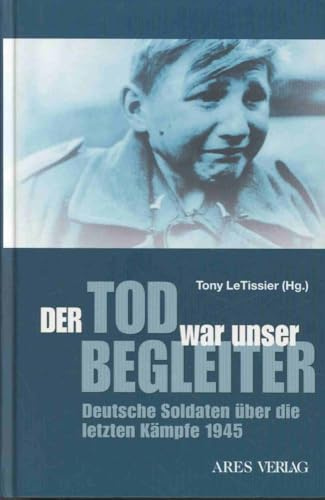 Der Tod war unser Begleiter: Deutsche Soldaten über die letzten Kämpfe 1945