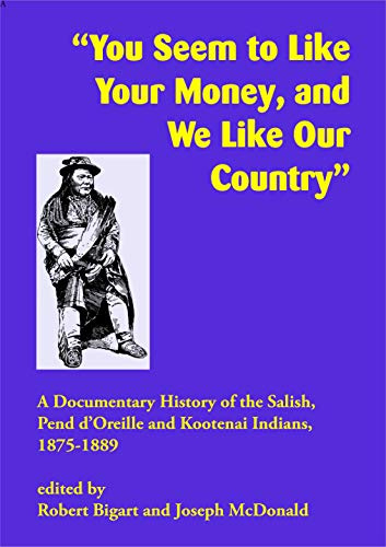 You Seem to Like Your Money, and We Like Our Country: A Documentary History of the Salish, Pend d'Oreille, and Kootenai Indians, 1875–1889