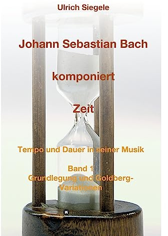 Johann Sebastian Bach komponiert Zeit: Tempo und Dauer in seiner Musik, Band 1: Grundlegung und Goldberg-Variationen