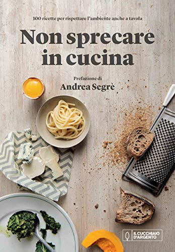 Il Cucchiaio d'Argento. Non sprecare in cucina. 100 ricette per rispettare l'ambiente anche a tavola. Prefazione di Andrea Segrè