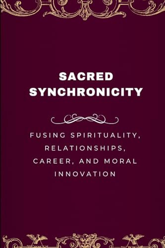 Sacred Synchronicity, Fusing Spirituality, Relationships, Career, and Moral Innovation