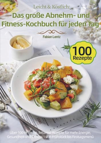 Leicht & Köstlich: Das große Abnehm- und Fitness-Kochbuch für jeden Tag: Über 100 einfache, fettarme Rezepte für mehr Energie, Gesundheit und Genuss – von Frühstück bis Festtagsmenü