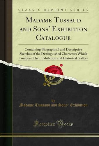 Madame Tussaud and Sons' Exhibition Catalogue (Classic Reprint): Containing Biographical and Descriptive Sketches of the Distinguished Characters ... and Historical Gallery (Classic Reprint)