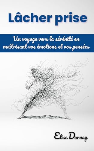 Lâcher Prise : Un voyage vers la sérénité en maîtrisant vos émotions et vos pensées: Petit guide pratique avec exemples et exercices